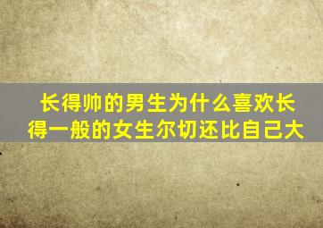 长得帅的男生为什么喜欢长得一般的女生尔切还比自己大