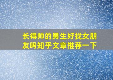 长得帅的男生好找女朋友吗知乎文章推荐一下