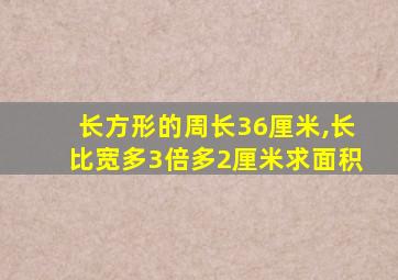 长方形的周长36厘米,长比宽多3倍多2厘米求面积