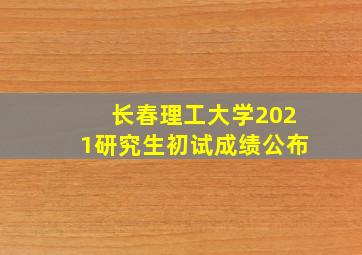 长春理工大学2021研究生初试成绩公布