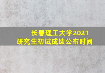 长春理工大学2021研究生初试成绩公布时间