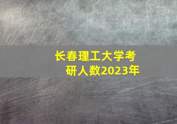 长春理工大学考研人数2023年