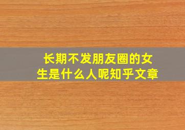 长期不发朋友圈的女生是什么人呢知乎文章