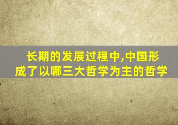 长期的发展过程中,中国形成了以哪三大哲学为主的哲学