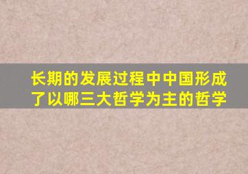 长期的发展过程中中国形成了以哪三大哲学为主的哲学