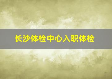 长沙体检中心入职体检