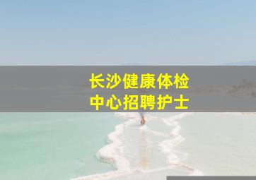 长沙健康体检中心招聘护士