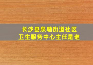 长沙县泉塘街道社区卫生服务中心主任是谁