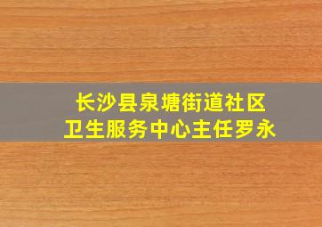 长沙县泉塘街道社区卫生服务中心主任罗永