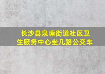 长沙县泉塘街道社区卫生服务中心坐几路公交车