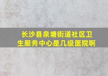 长沙县泉塘街道社区卫生服务中心是几级医院啊