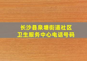 长沙县泉塘街道社区卫生服务中心电话号码