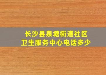 长沙县泉塘街道社区卫生服务中心电话多少