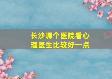 长沙哪个医院看心理医生比较好一点