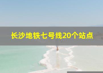 长沙地铁七号线20个站点