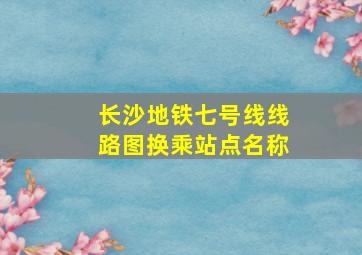 长沙地铁七号线线路图换乘站点名称