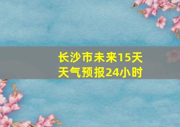 长沙市未来15天天气预报24小时