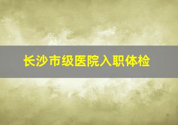 长沙市级医院入职体检