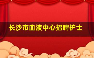 长沙市血液中心招聘护士