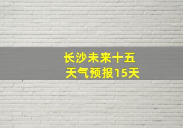 长沙未来十五天气预报15天