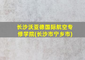 长沙沃亚德国际航空专修学院(长沙市宁乡市)