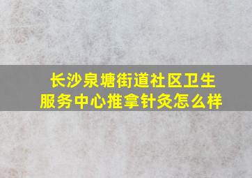 长沙泉塘街道社区卫生服务中心推拿针灸怎么样