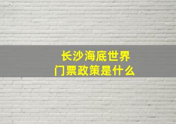 长沙海底世界门票政策是什么