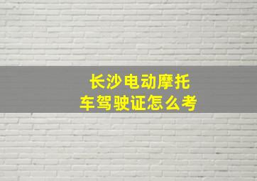 长沙电动摩托车驾驶证怎么考