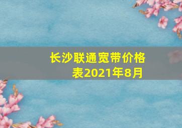 长沙联通宽带价格表2021年8月