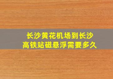 长沙黄花机场到长沙高铁站磁悬浮需要多久