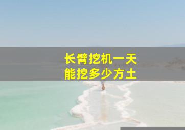 长臂挖机一天能挖多少方土