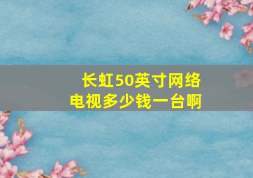 长虹50英寸网络电视多少钱一台啊