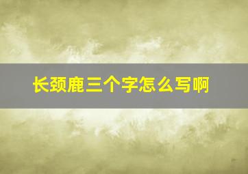 长颈鹿三个字怎么写啊