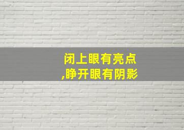 闭上眼有亮点,睁开眼有阴影