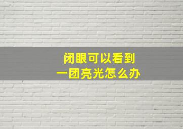 闭眼可以看到一团亮光怎么办