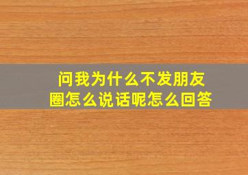 问我为什么不发朋友圈怎么说话呢怎么回答