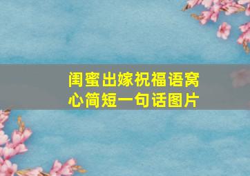 闺蜜出嫁祝福语窝心简短一句话图片