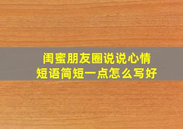 闺蜜朋友圈说说心情短语简短一点怎么写好