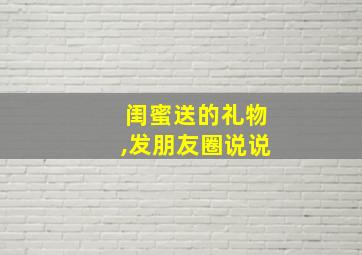 闺蜜送的礼物,发朋友圈说说