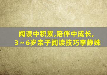 阅读中积累,陪伴中成长,3～6岁亲子阅读技巧李静姝