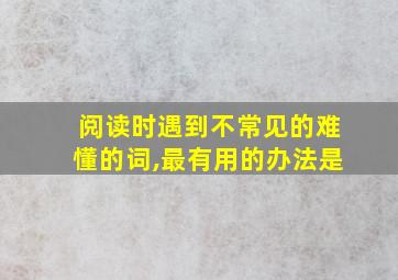 阅读时遇到不常见的难懂的词,最有用的办法是