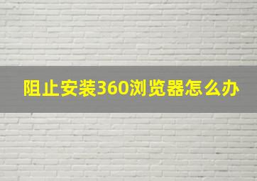 阻止安装360浏览器怎么办