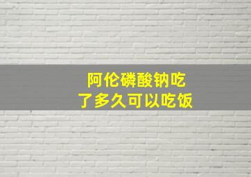 阿伦磷酸钠吃了多久可以吃饭