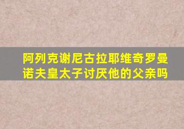 阿列克谢尼古拉耶维奇罗曼诺夫皇太子讨厌他的父亲吗