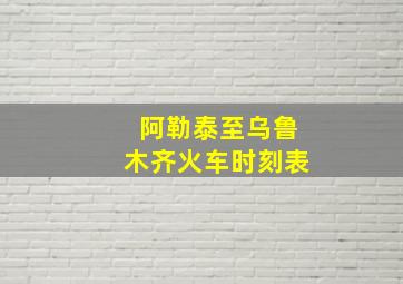 阿勒泰至乌鲁木齐火车时刻表