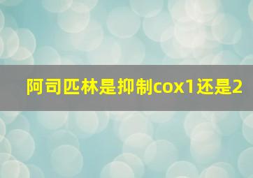 阿司匹林是抑制cox1还是2