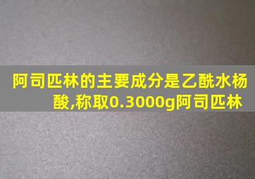 阿司匹林的主要成分是乙酰水杨酸,称取0.3000g阿司匹林