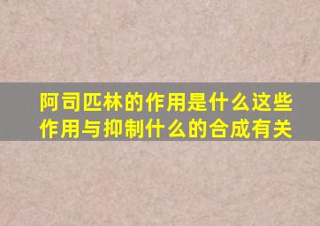 阿司匹林的作用是什么这些作用与抑制什么的合成有关