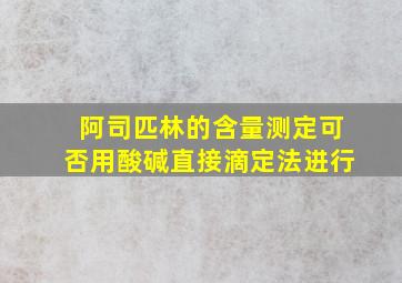 阿司匹林的含量测定可否用酸碱直接滴定法进行