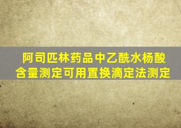 阿司匹林药品中乙酰水杨酸含量测定可用置换滴定法测定